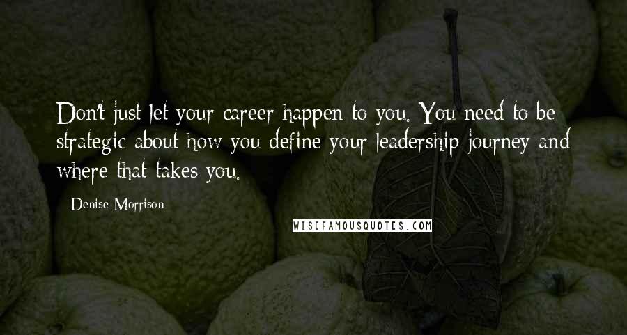 Denise Morrison Quotes: Don't just let your career happen to you. You need to be strategic about how you define your leadership journey and where that takes you.