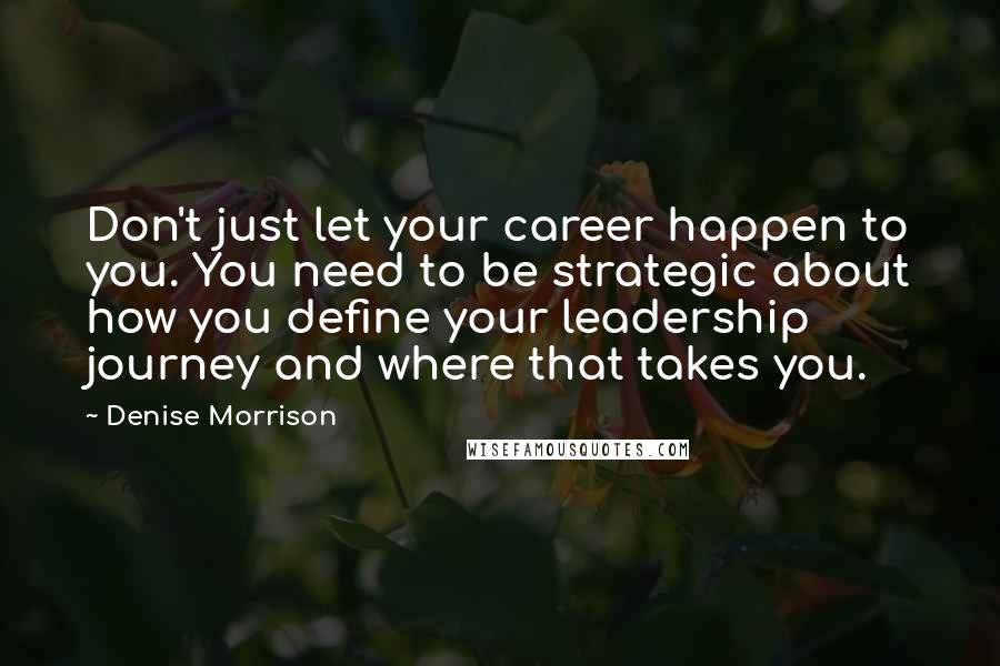 Denise Morrison Quotes: Don't just let your career happen to you. You need to be strategic about how you define your leadership journey and where that takes you.