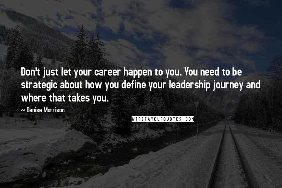 Denise Morrison Quotes: Don't just let your career happen to you. You need to be strategic about how you define your leadership journey and where that takes you.