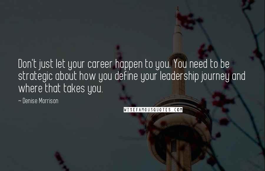 Denise Morrison Quotes: Don't just let your career happen to you. You need to be strategic about how you define your leadership journey and where that takes you.