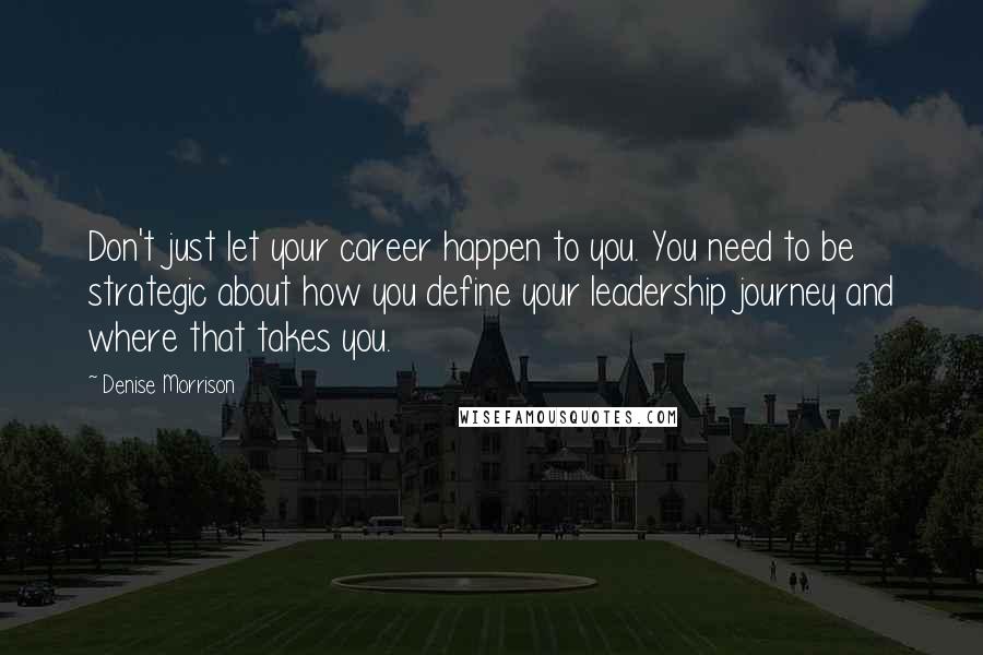 Denise Morrison Quotes: Don't just let your career happen to you. You need to be strategic about how you define your leadership journey and where that takes you.