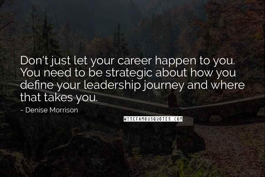 Denise Morrison Quotes: Don't just let your career happen to you. You need to be strategic about how you define your leadership journey and where that takes you.