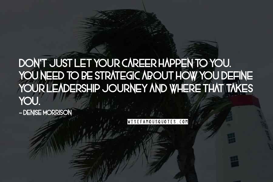 Denise Morrison Quotes: Don't just let your career happen to you. You need to be strategic about how you define your leadership journey and where that takes you.