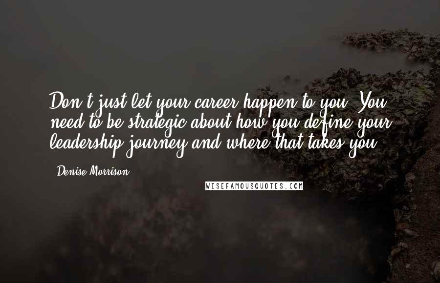 Denise Morrison Quotes: Don't just let your career happen to you. You need to be strategic about how you define your leadership journey and where that takes you.