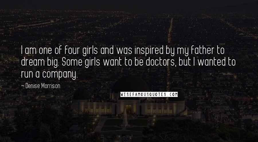 Denise Morrison Quotes: I am one of four girls and was inspired by my father to dream big. Some girls want to be doctors, but I wanted to run a company.