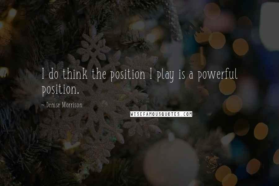 Denise Morrison Quotes: I do think the position I play is a powerful position.