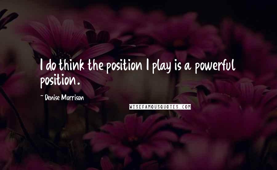 Denise Morrison Quotes: I do think the position I play is a powerful position.