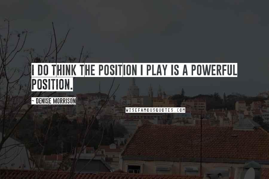 Denise Morrison Quotes: I do think the position I play is a powerful position.