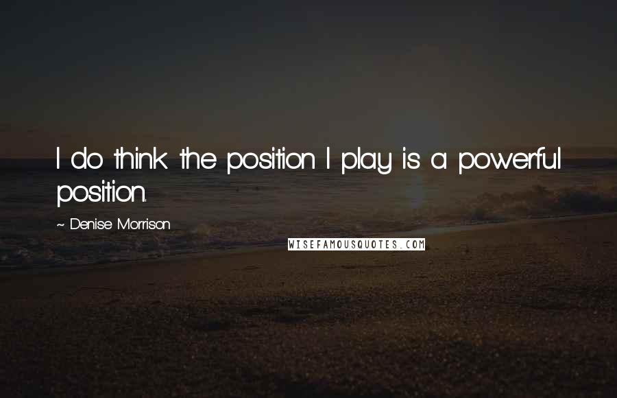 Denise Morrison Quotes: I do think the position I play is a powerful position.