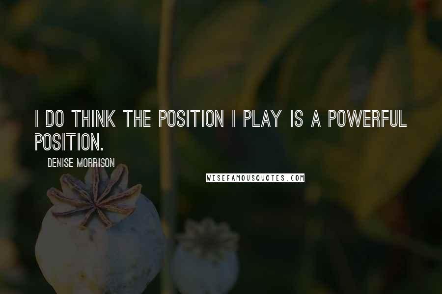 Denise Morrison Quotes: I do think the position I play is a powerful position.