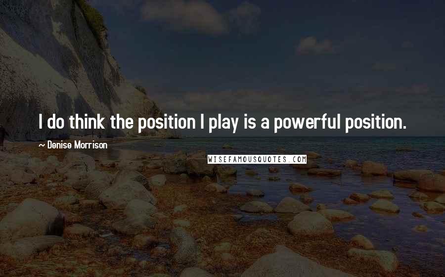 Denise Morrison Quotes: I do think the position I play is a powerful position.