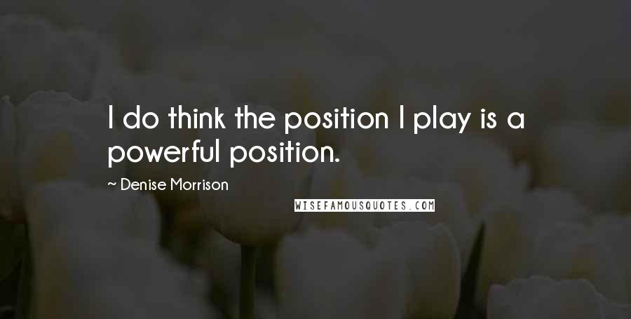 Denise Morrison Quotes: I do think the position I play is a powerful position.