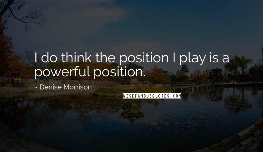 Denise Morrison Quotes: I do think the position I play is a powerful position.