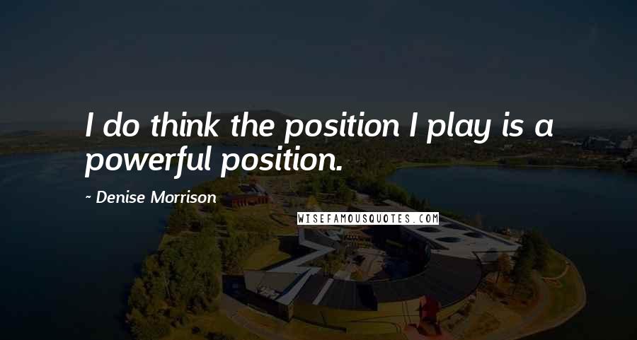 Denise Morrison Quotes: I do think the position I play is a powerful position.