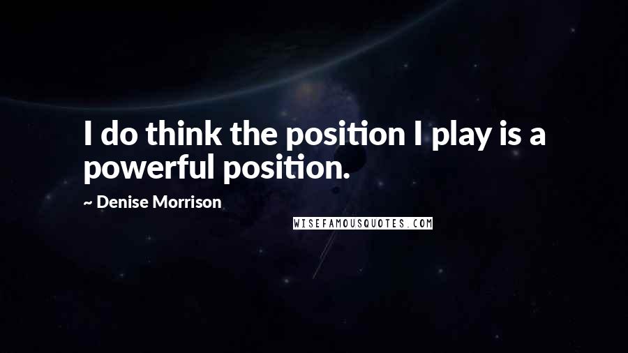 Denise Morrison Quotes: I do think the position I play is a powerful position.