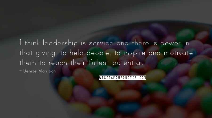 Denise Morrison Quotes: I think leadership is service and there is power in that giving: to help people, to inspire and motivate them to reach their fullest potential.