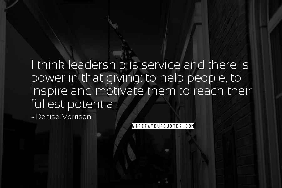 Denise Morrison Quotes: I think leadership is service and there is power in that giving: to help people, to inspire and motivate them to reach their fullest potential.