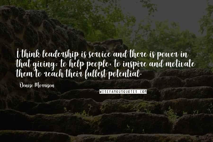 Denise Morrison Quotes: I think leadership is service and there is power in that giving: to help people, to inspire and motivate them to reach their fullest potential.