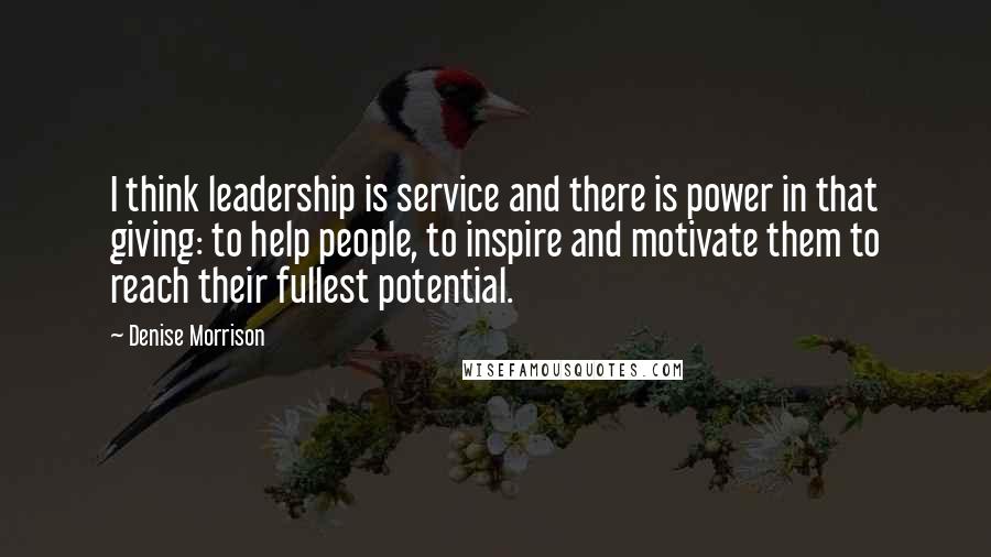 Denise Morrison Quotes: I think leadership is service and there is power in that giving: to help people, to inspire and motivate them to reach their fullest potential.