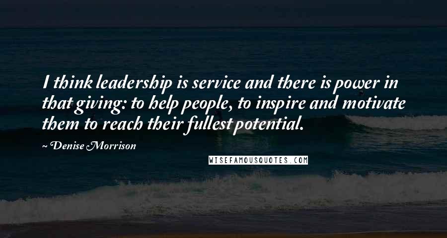 Denise Morrison Quotes: I think leadership is service and there is power in that giving: to help people, to inspire and motivate them to reach their fullest potential.