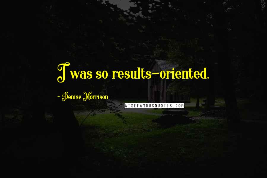 Denise Morrison Quotes: I was so results-oriented.