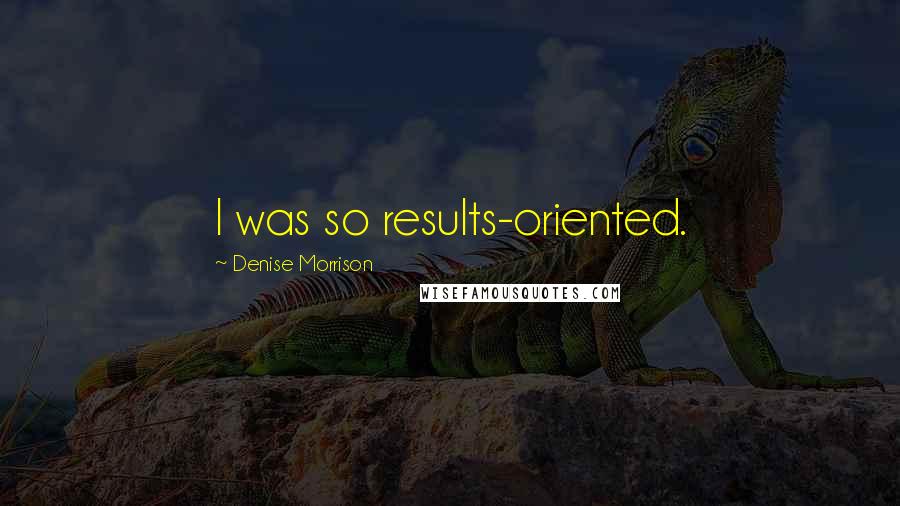 Denise Morrison Quotes: I was so results-oriented.