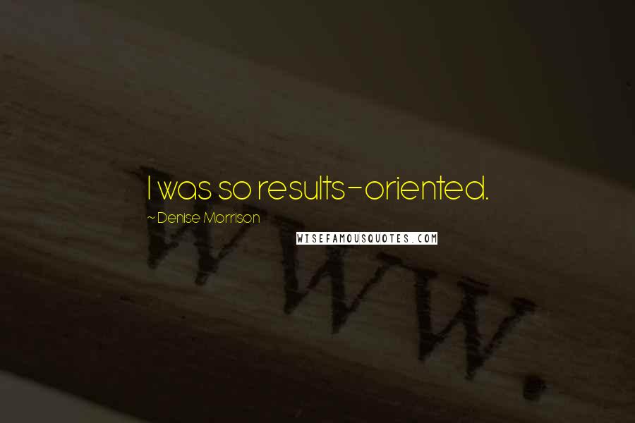 Denise Morrison Quotes: I was so results-oriented.