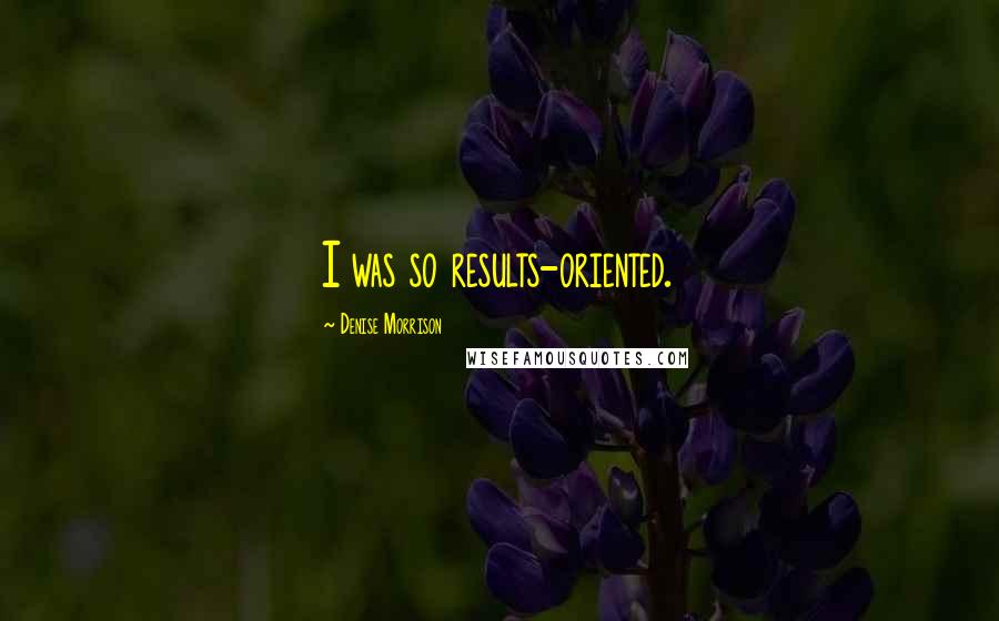 Denise Morrison Quotes: I was so results-oriented.