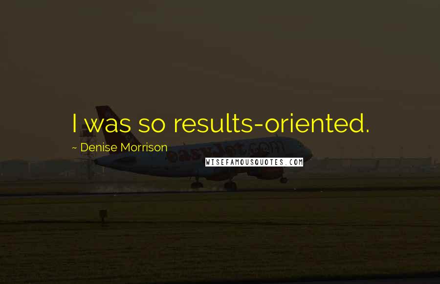 Denise Morrison Quotes: I was so results-oriented.