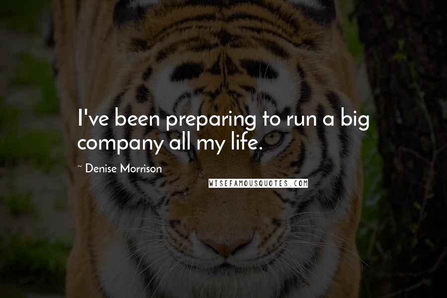 Denise Morrison Quotes: I've been preparing to run a big company all my life.