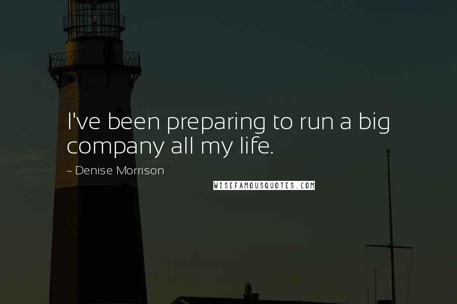 Denise Morrison Quotes: I've been preparing to run a big company all my life.