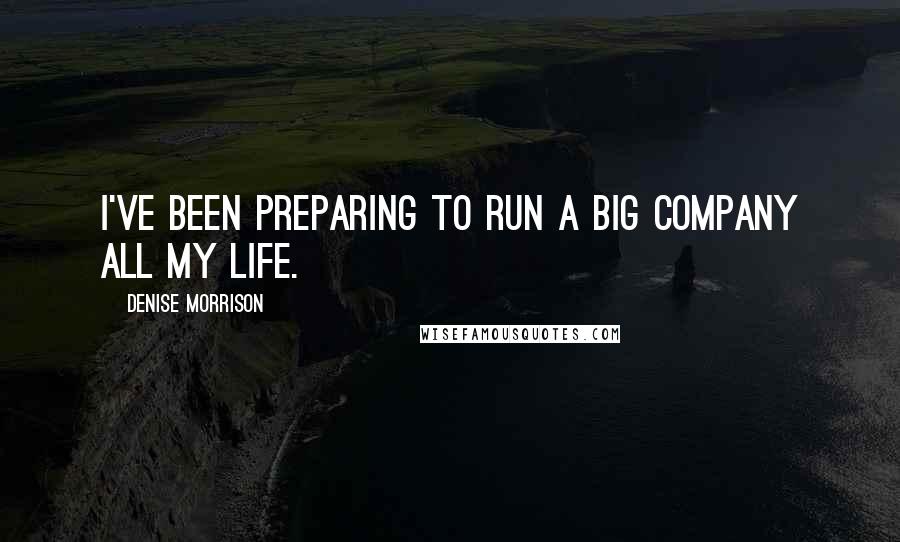 Denise Morrison Quotes: I've been preparing to run a big company all my life.