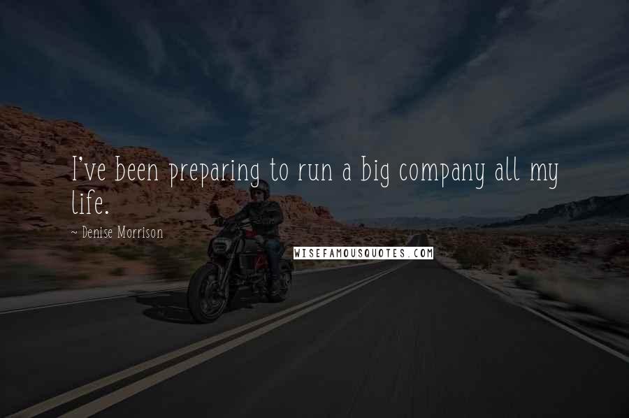 Denise Morrison Quotes: I've been preparing to run a big company all my life.