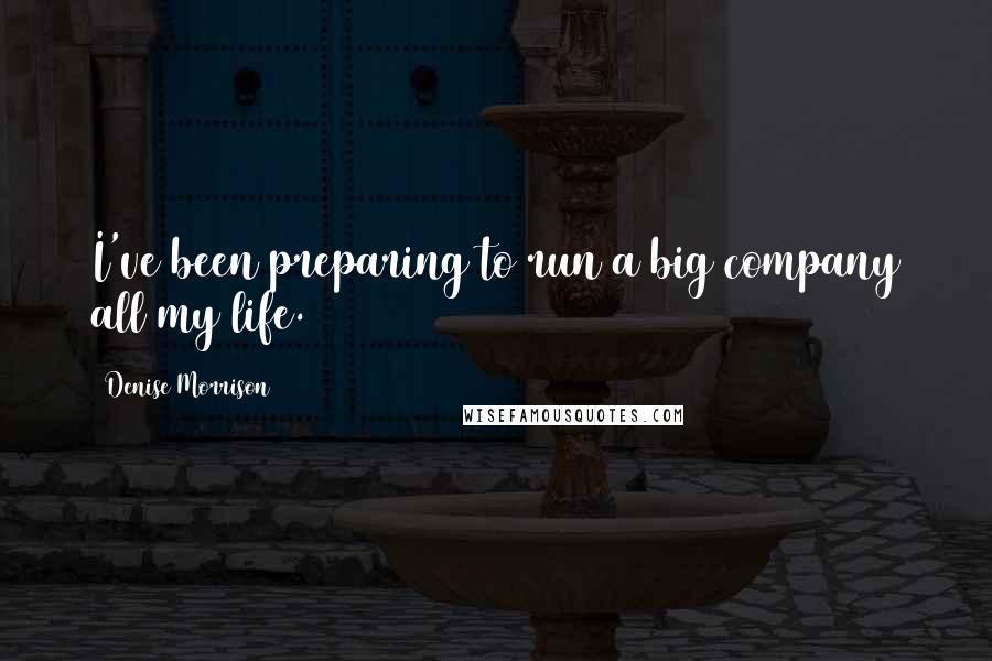 Denise Morrison Quotes: I've been preparing to run a big company all my life.