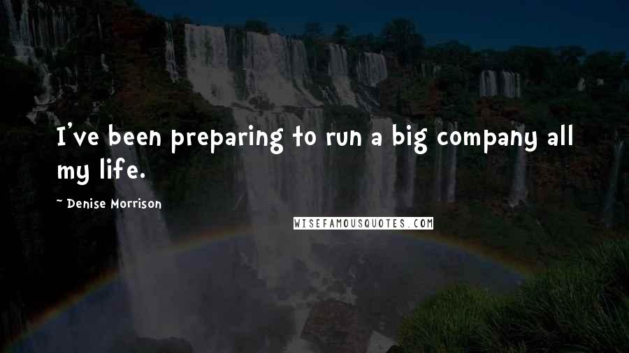 Denise Morrison Quotes: I've been preparing to run a big company all my life.