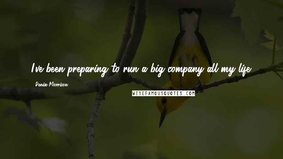 Denise Morrison Quotes: I've been preparing to run a big company all my life.