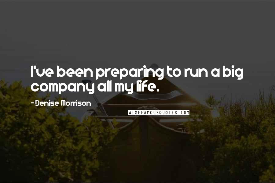 Denise Morrison Quotes: I've been preparing to run a big company all my life.