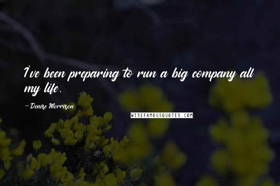 Denise Morrison Quotes: I've been preparing to run a big company all my life.