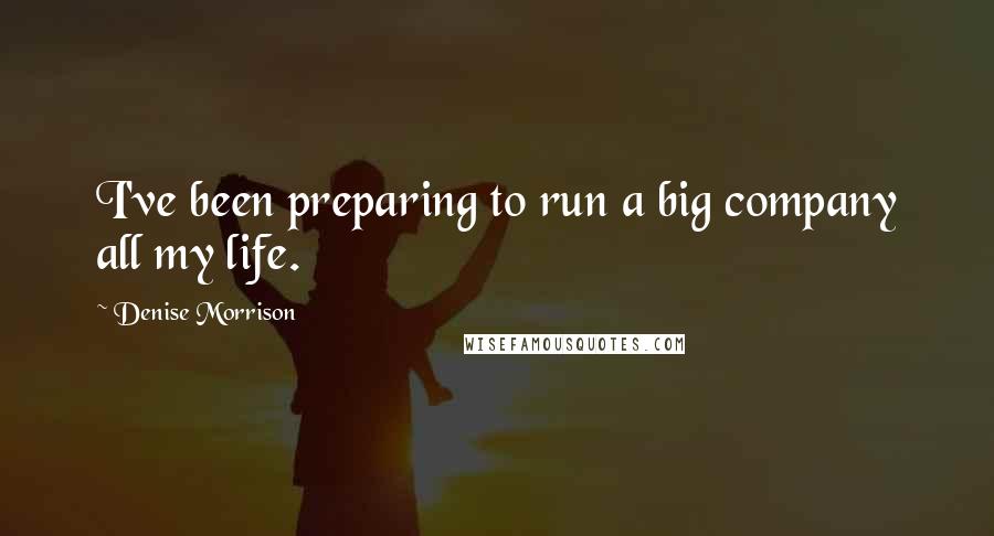 Denise Morrison Quotes: I've been preparing to run a big company all my life.