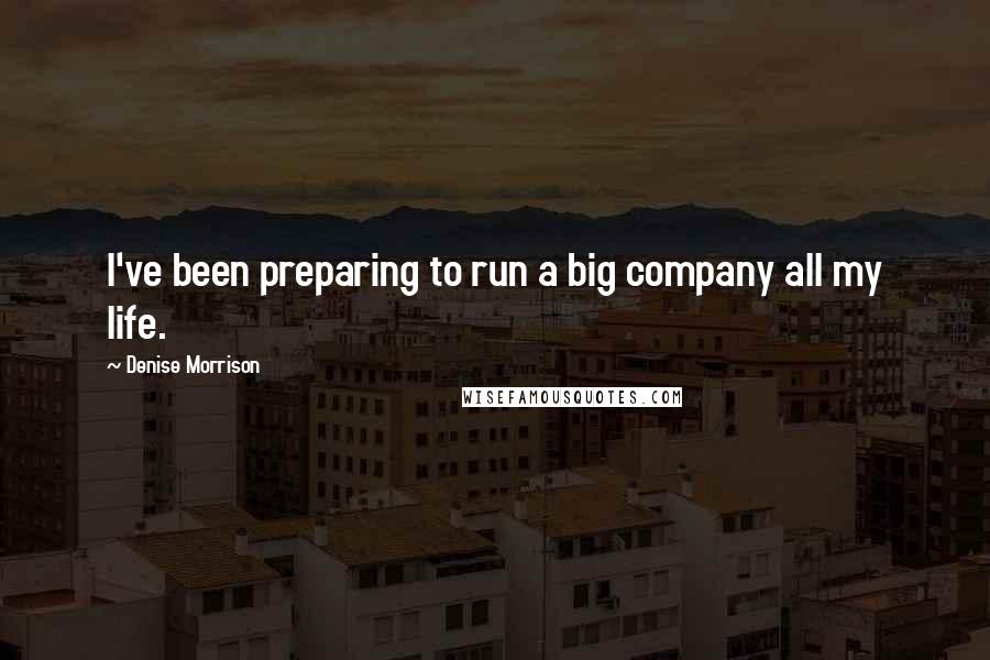 Denise Morrison Quotes: I've been preparing to run a big company all my life.