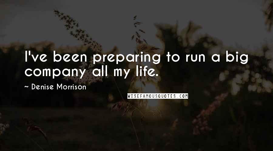 Denise Morrison Quotes: I've been preparing to run a big company all my life.