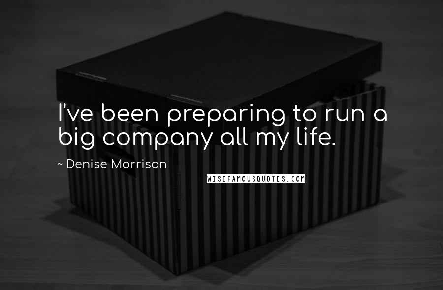 Denise Morrison Quotes: I've been preparing to run a big company all my life.