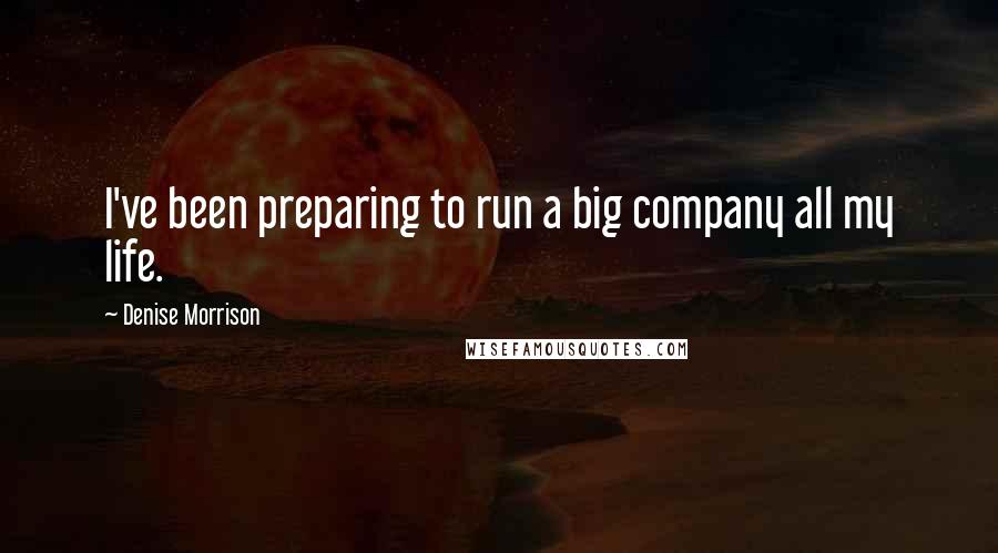 Denise Morrison Quotes: I've been preparing to run a big company all my life.