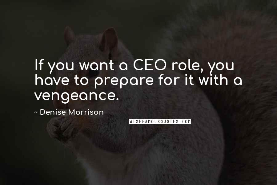 Denise Morrison Quotes: If you want a CEO role, you have to prepare for it with a vengeance.