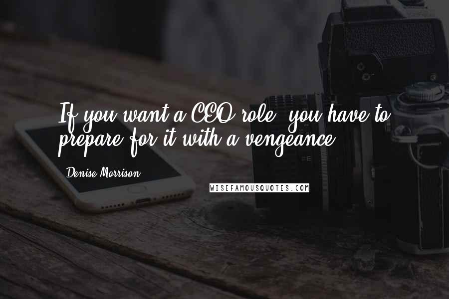 Denise Morrison Quotes: If you want a CEO role, you have to prepare for it with a vengeance.