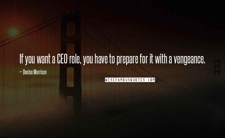 Denise Morrison Quotes: If you want a CEO role, you have to prepare for it with a vengeance.