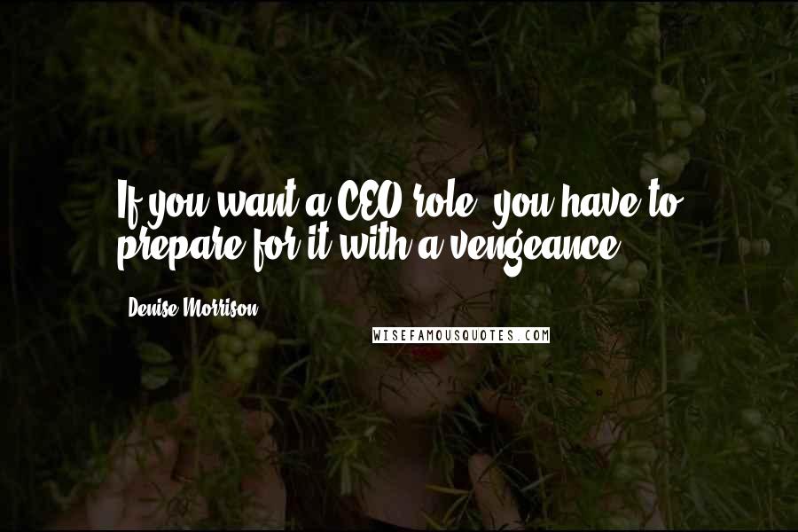 Denise Morrison Quotes: If you want a CEO role, you have to prepare for it with a vengeance.