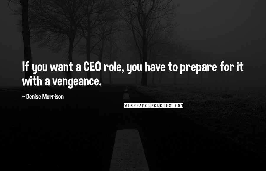 Denise Morrison Quotes: If you want a CEO role, you have to prepare for it with a vengeance.