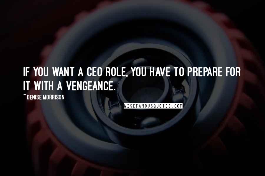 Denise Morrison Quotes: If you want a CEO role, you have to prepare for it with a vengeance.