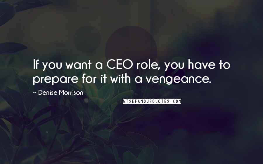 Denise Morrison Quotes: If you want a CEO role, you have to prepare for it with a vengeance.